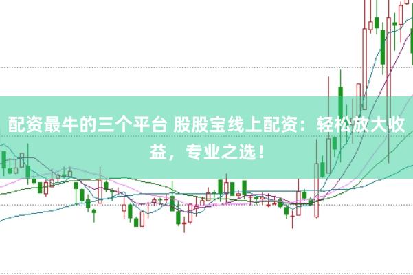 配资最牛的三个平台 股股宝线上配资：轻松放大收益，专业之选！