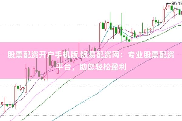 股票配资开户手机版 银易配资网：专业股票配资平台，助您轻松盈利
