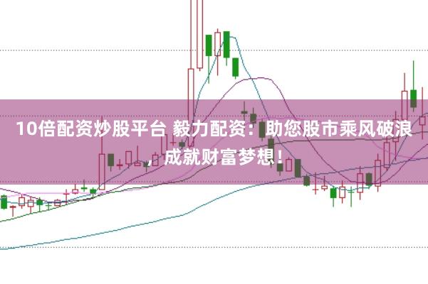 10倍配资炒股平台 毅力配资：助您股市乘风破浪，成就财富梦想！