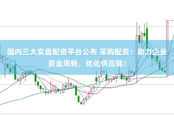 国内三大实盘配资平台公布 采购配资：助力企业资金周转，优化供应链！