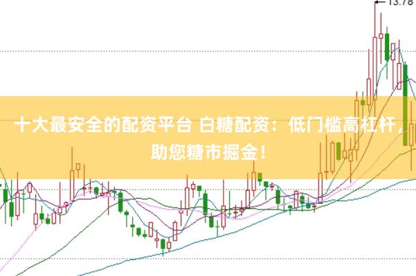十大最安全的配资平台 白糖配资：低门槛高杠杆，助您糖市掘金！