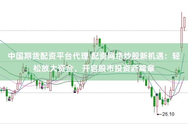 中国期货配资平台代理 配资网络炒股新机遇：轻松放大资金，开启股市投资新篇章