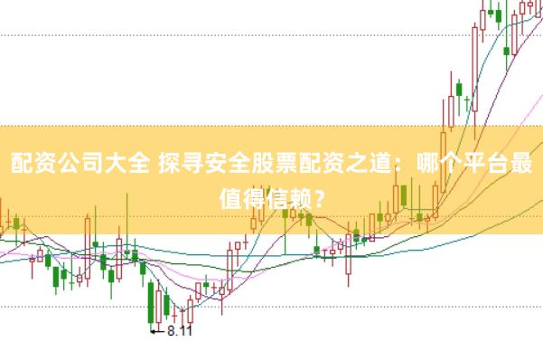 配资公司大全 探寻安全股票配资之道：哪个平台最值得信赖？