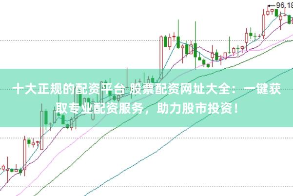 十大正规的配资平台 股票配资网址大全：一键获取专业配资服务，助力股市投资！