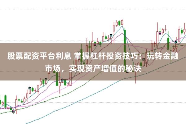 股票配资平台利息 掌握杠杆投资技巧：玩转金融市场，实现资产增值的秘诀