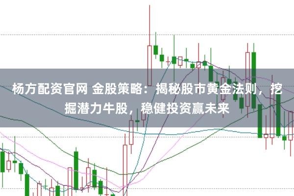 杨方配资官网 金股策略：揭秘股市黄金法则，挖掘潜力牛股，稳健投资赢未来