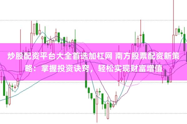 炒股配资平台大全首选加杠网 南方股票配资新策略：掌握投资诀窍，轻松实现财富增值