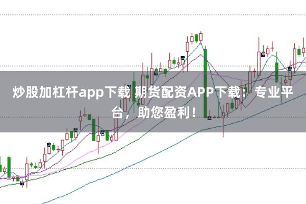 炒股加杠杆app下载 期货配资APP下载：专业平台，助您盈利！