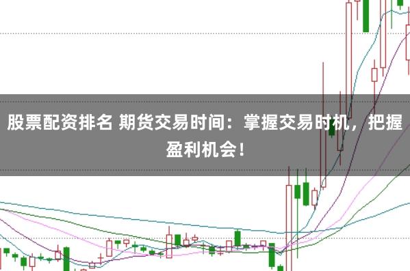 股票配资排名 期货交易时间：掌握交易时机，把握盈利机会！