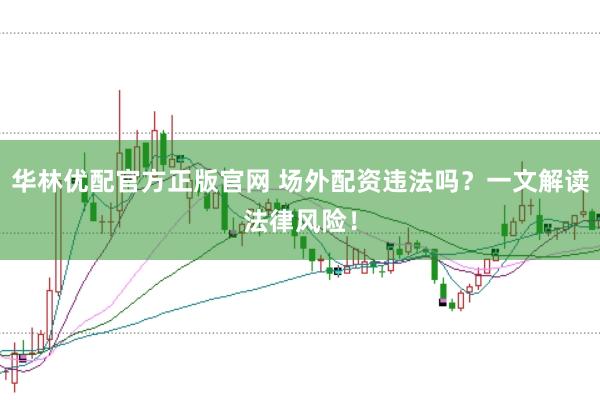 华林优配官方正版官网 场外配资违法吗？一文解读法律风险！