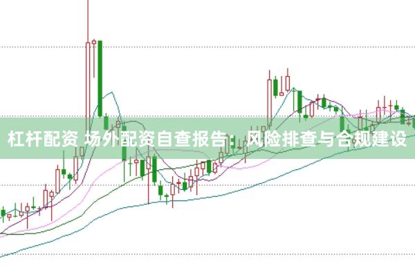 杠杆配资 场外配资自查报告：风险排查与合规建设