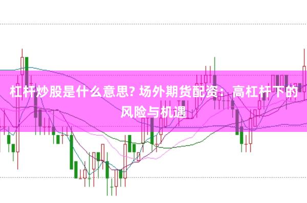 杠杆炒股是什么意思? 场外期货配资：高杠杆下的风险与机遇