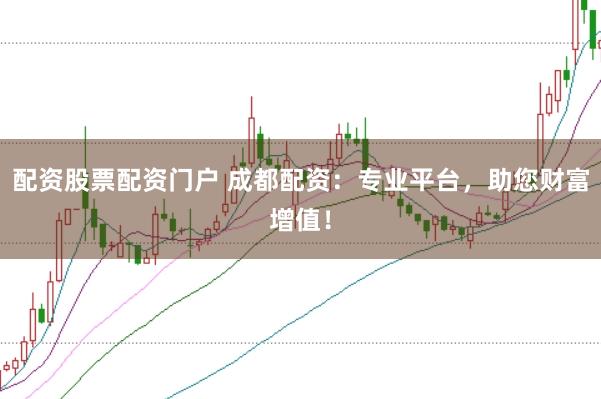 配资股票配资门户 成都配资：专业平台，助您财富增值！