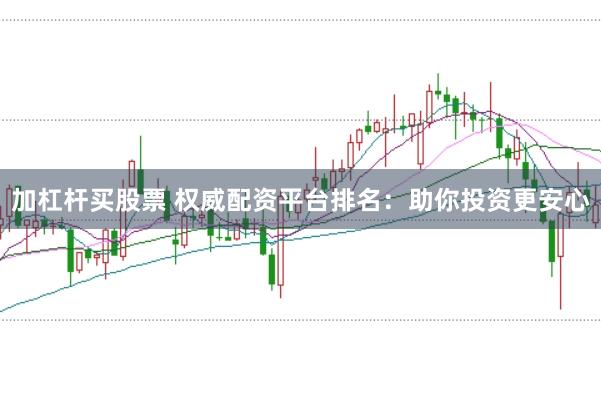 加杠杆买股票 权威配资平台排名：助你投资更安心