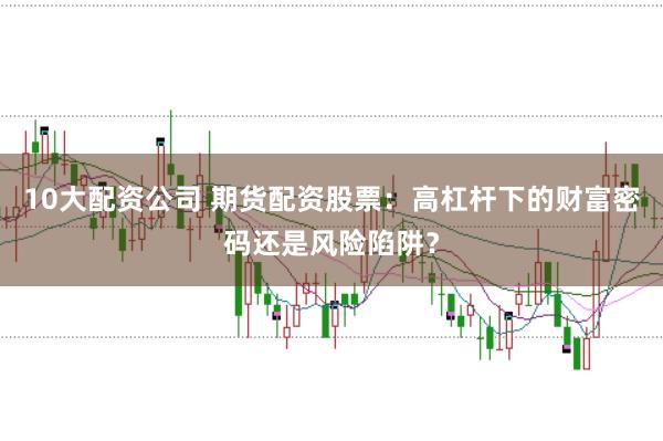 10大配资公司 期货配资股票：高杠杆下的财富密码还是风险陷阱？