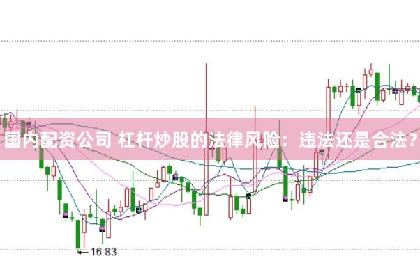 国内配资公司 杠杆炒股的法律风险：违法还是合法？