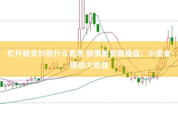 杠杆融资炒股什么意思 股票配资微操盘：小资金撬动大收益