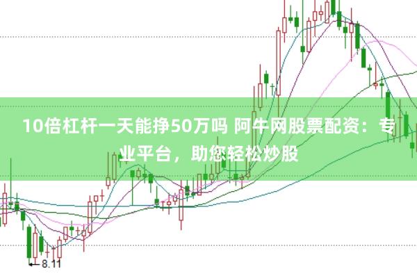 10倍杠杆一天能挣50万吗 阿牛网股票配资：专业平台，助您轻松炒股