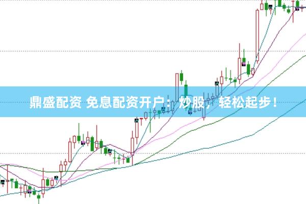 鼎盛配资 免息配资开户：炒股，轻松起步！