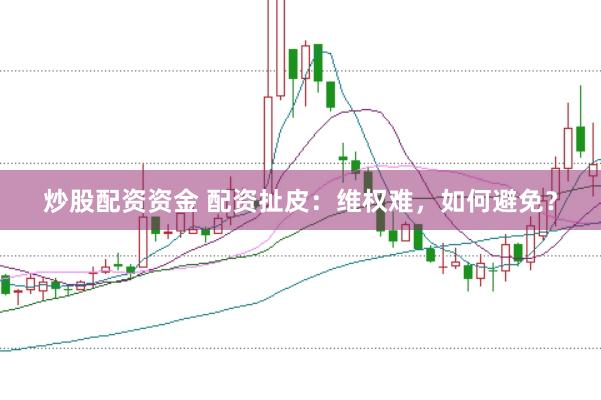 炒股配资资金 配资扯皮：维权难，如何避免？