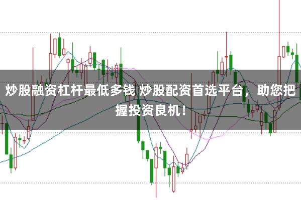 炒股融资杠杆最低多钱 炒股配资首选平台，助您把握投资良机！