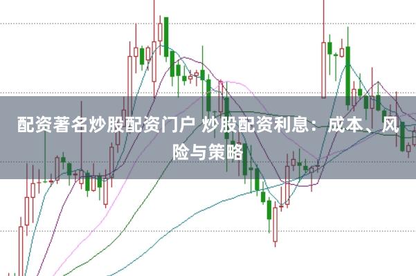 配资著名炒股配资门户 炒股配资利息：成本、风险与策略