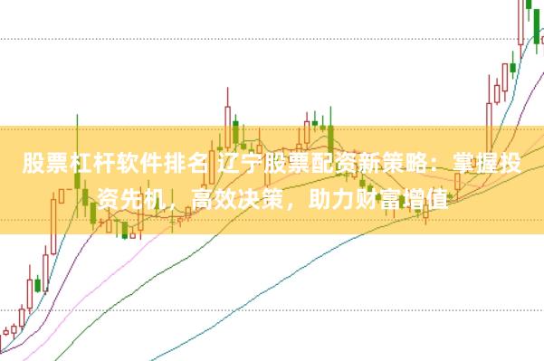 股票杠杆软件排名 辽宁股票配资新策略：掌握投资先机，高效决策，助力财富增值