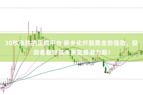 30秒涨跌的正规平台 新乡化纤股票走势强劲，投资者看好其未来发展潜力股！
