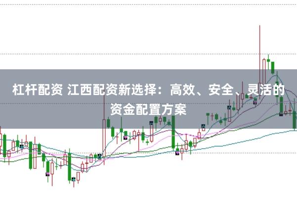 杠杆配资 江西配资新选择：高效、安全、灵活的资金配置方案