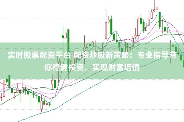 实时股票配资平台 配资炒股新策略：专业指导带你稳健投资，实现财富增值