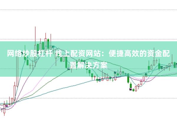 网络炒股杠杆 线上配资网站：便捷高效的资金配置解决方案