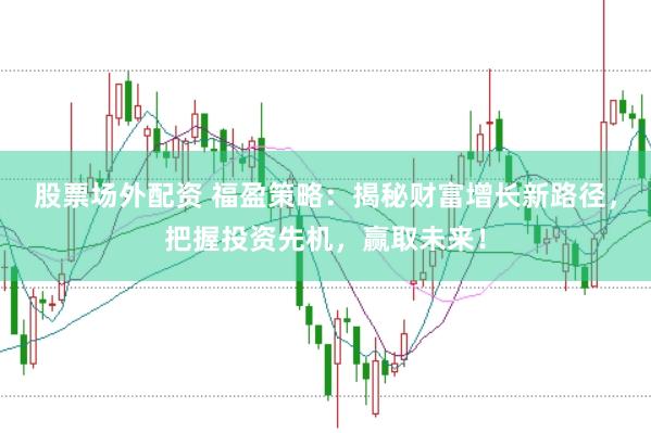 股票场外配资 福盈策略：揭秘财富增长新路径，把握投资先机，赢取未来！