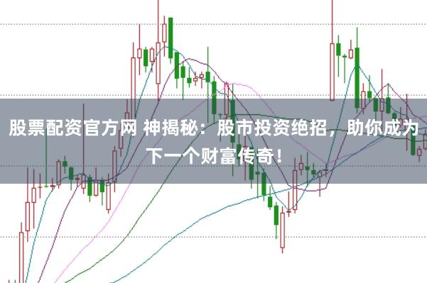 股票配资官方网 神揭秘：股市投资绝招，助你成为下一个财富传奇！