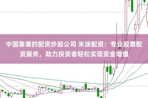 中国靠谱的配资炒股公司 米涂配资：专业股票配资服务，助力投资者轻松实现资金增值