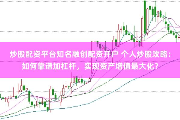 炒股配资平台知名融创配资开户 个人炒股攻略：如何靠谱加杠杆，实现资产增值最大化？