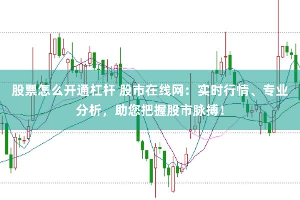 股票怎么开通杠杆 股市在线网：实时行情、专业分析，助您把握股市脉搏！