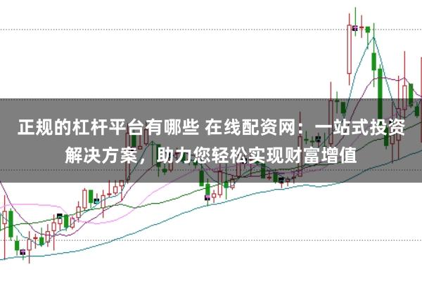 正规的杠杆平台有哪些 在线配资网：一站式投资解决方案，助力您轻松实现财富增值