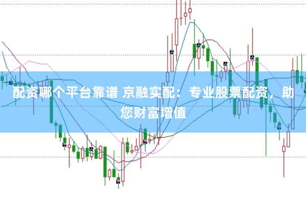 配资哪个平台靠谱 京融实配：专业股票配资，助您财富增值