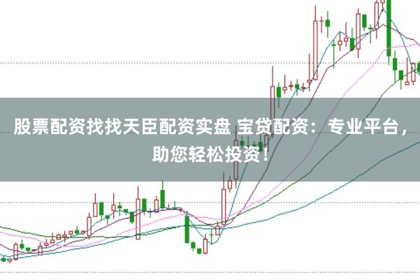 股票配资找找天臣配资实盘 宝贷配资：专业平台，助您轻松投资！