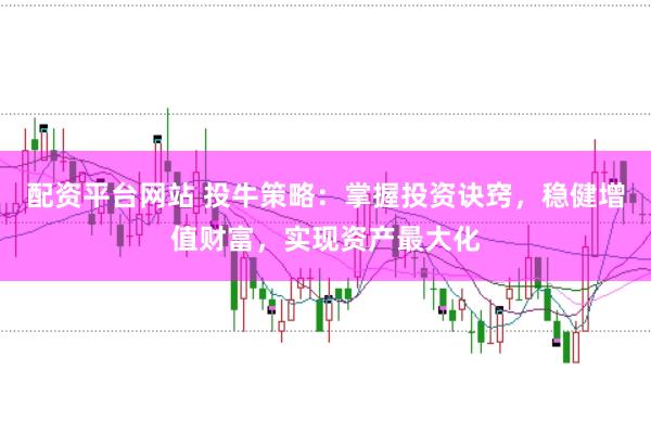 配资平台网站 投牛策略：掌握投资诀窍，稳健增值财富，实现资产最大化