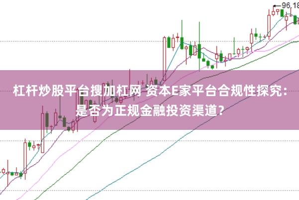 杠杆炒股平台搜加杠网 资本E家平台合规性探究：是否为正规金融投资渠道？