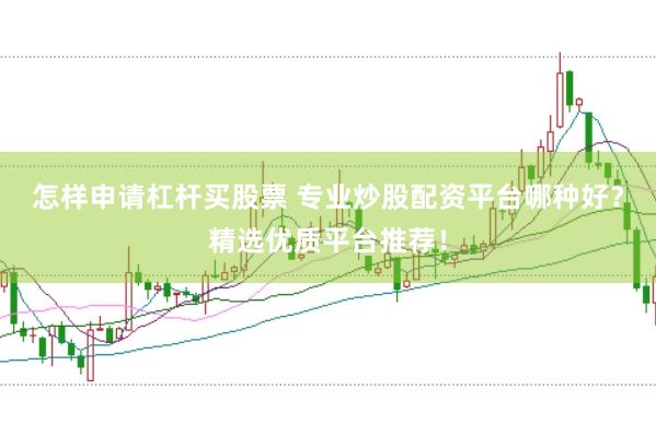 怎样申请杠杆买股票 专业炒股配资平台哪种好？精选优质平台推荐！