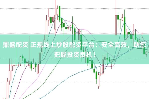 鼎盛配资 正规线上炒股配资平台：安全高效，助您把握投资良机！
