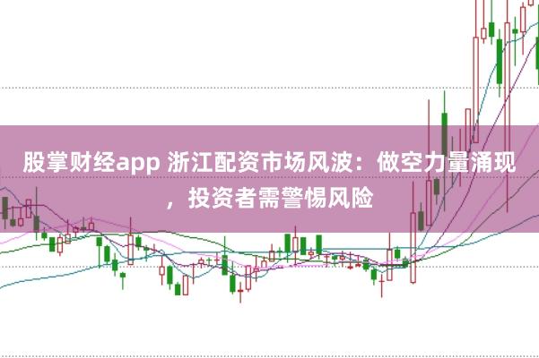 股掌财经app 浙江配资市场风波：做空力量涌现，投资者需警惕风险