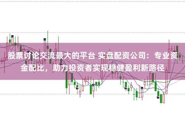 股票讨论交流最大的平台 实盘配资公司：专业资金配比，助力投资者实现稳健盈利新路径