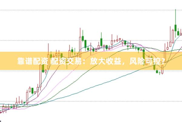靠谱配资 配资交易：放大收益，风险可控？