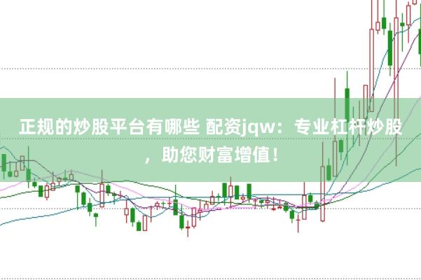 正规的炒股平台有哪些 配资jqw：专业杠杆炒股，助您财富增值！