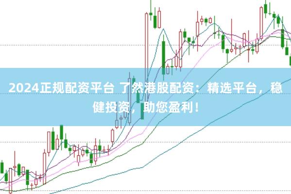 2024正规配资平台 了然港股配资：精选平台，稳健投资，助您盈利！