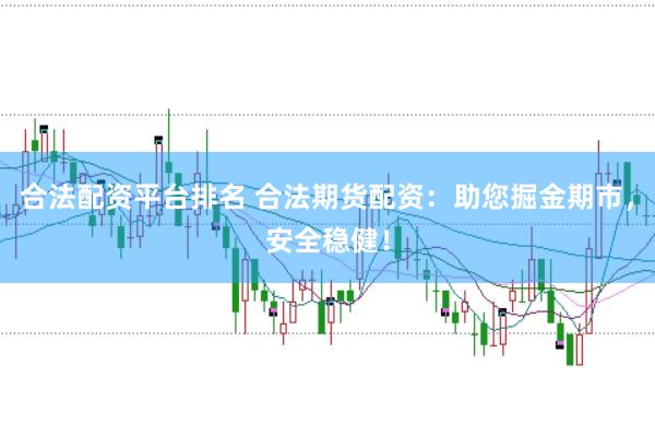 合法配资平台排名 合法期货配资：助您掘金期市，安全稳健！