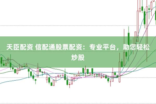 天臣配资 信配通股票配资：专业平台，助您轻松炒股